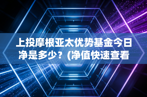 上投摩根亚太优势基金今日净是多少？(净值快速查看方法)
