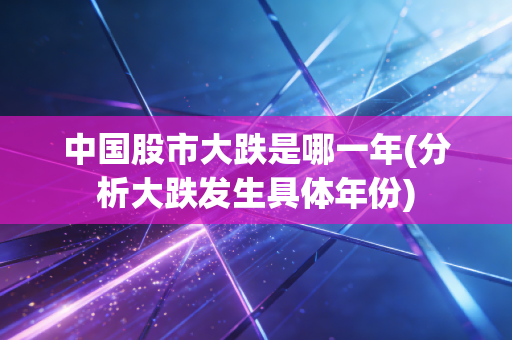 中国股市大跌是哪一年(分析大跌发生具体年份)