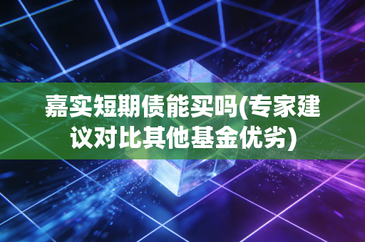 嘉实短期债能买吗(专家建议对比其他基金优劣)