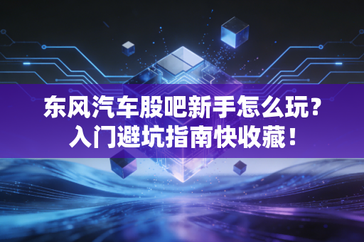 东风汽车股吧新手怎么玩？入门避坑指南快收藏！