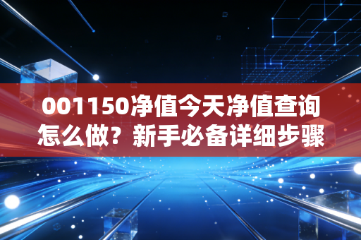 001150净值今天净值查询怎么做？新手必备详细步骤分享