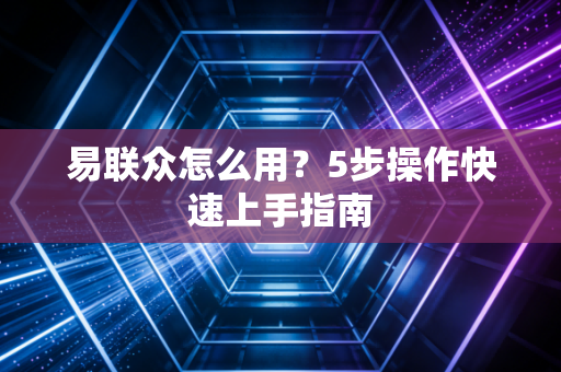易联众怎么用？5步操作快速上手指南