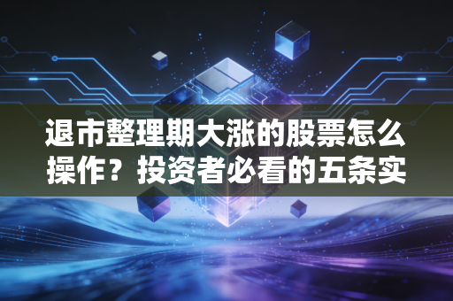 退市整理期大涨的股票怎么操作？投资者必看的五条实战建议！