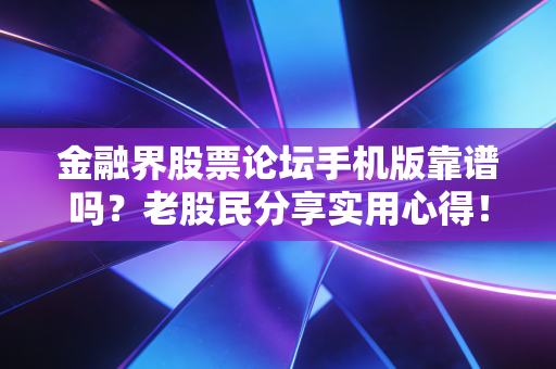 金融界股票论坛手机版靠谱吗？老股民分享实用心得！