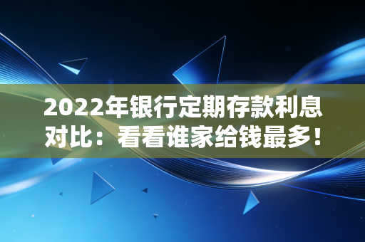 2022年银行定期存款利息对比：看看谁家给钱最多！