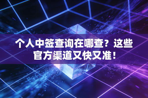 个人中签查询在哪查？这些官方渠道又快又准！