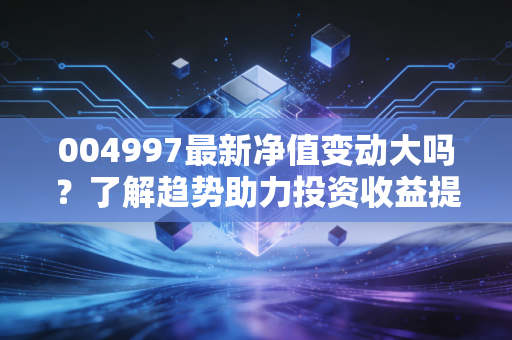 004997最新净值变动大吗？了解趋势助力投资收益提升！