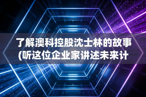 了解澳科控股沈士林的故事(听这位企业家讲述未来计划)