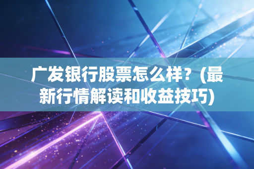 广发银行股票怎么样？(最新行情解读和收益技巧)