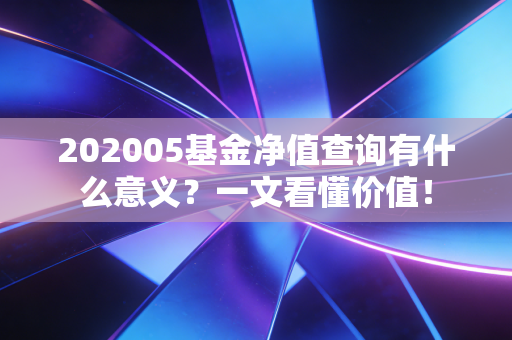 202005基金净值查询有什么意义？一文看懂价值！