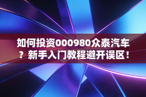如何投资000980众泰汽车？新手入门教程避开误区！