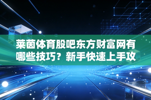 莱茵体育股吧东方财富网有哪些技巧？新手快速上手攻略！