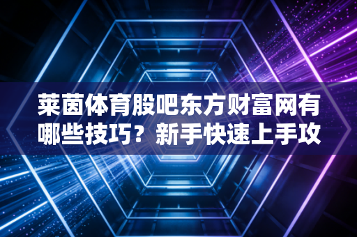 莱茵体育股吧东方财富网有哪些技巧？新手快速上手攻略！