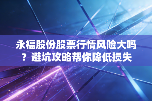 永福股份股票行情风险大吗？避坑攻略帮你降低损失