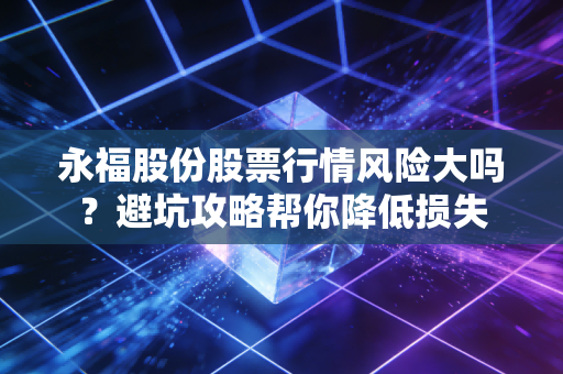 永福股份股票行情风险大吗？避坑攻略帮你降低损失