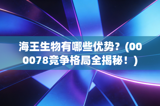 海王生物有哪些优势？(000078竞争格局全揭秘！)