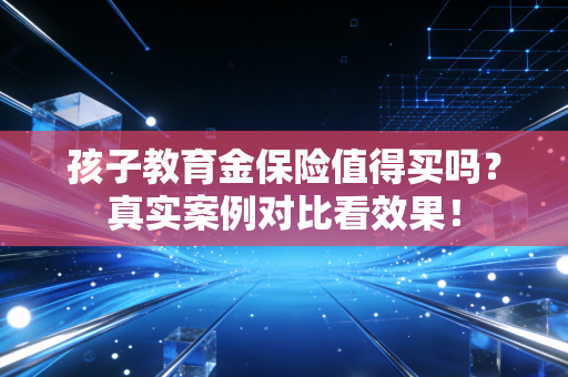 孩子教育金保险值得买吗？真实案例对比看效果！