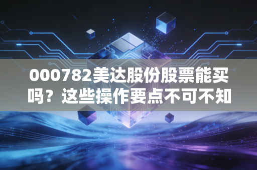 000782美达股份股票能买吗？这些操作要点不可不知！