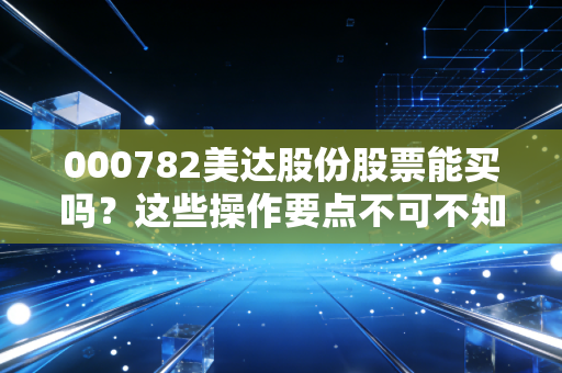 000782美达股份股票能买吗？这些操作要点不可不知！