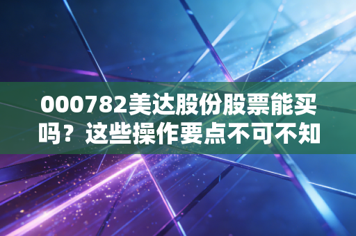 000782美达股份股票能买吗？这些操作要点不可不知！