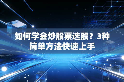 如何学会炒股票选股？3种简单方法快速上手