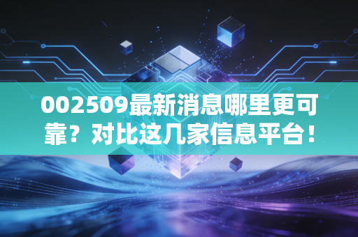002509最新消息哪里更可靠？对比这几家信息平台！