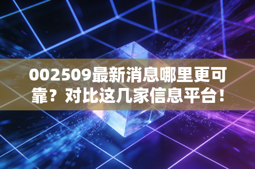 002509最新消息哪里更可靠？对比这几家信息平台！