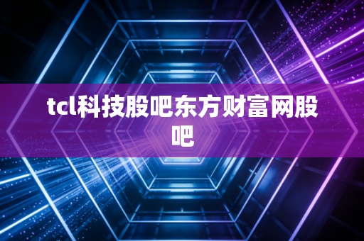 tcl科技股吧东方财富网股吧