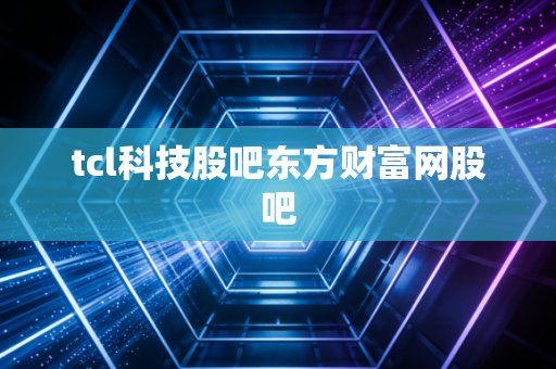 tcl科技股吧东方财富网股吧