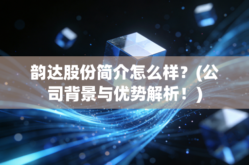 韵达股份简介怎么样？(公司背景与优势解析！)