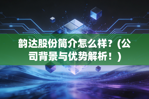 韵达股份简介怎么样？(公司背景与优势解析！)
