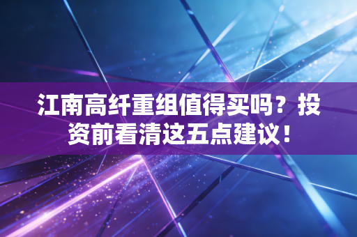 江南高纤重组值得买吗？投资前看清这五点建议！