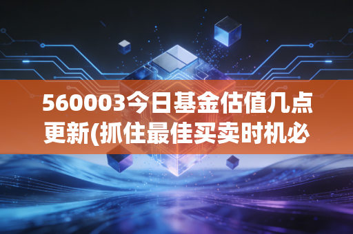 560003今日基金估值几点更新(抓住最佳买卖时机必看指南)