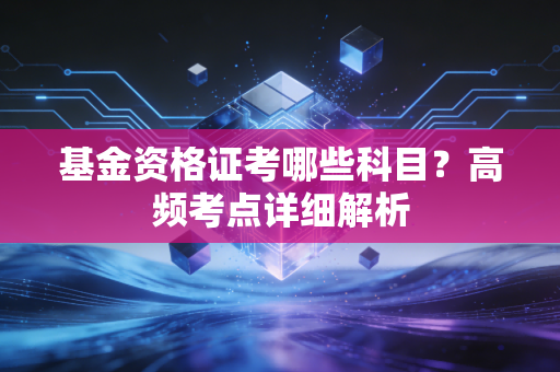 基金资格证考哪些科目？高频考点详细解析