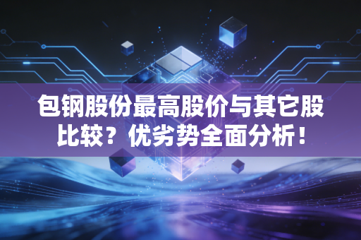 包钢股份最高股价与其它股比较？优劣势全面分析！