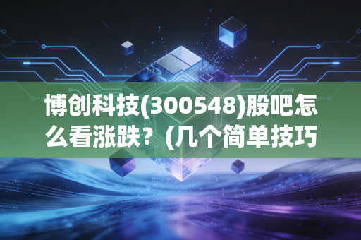 博创科技(300548)股吧怎么看涨跌？(几个简单技巧把握行情变动！)