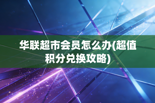 华联超市会员怎么办(超值积分兑换攻略)