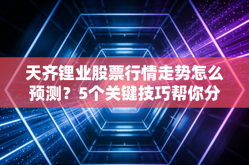天齐锂业股票行情走势怎么预测？5个关键技巧帮你分析！