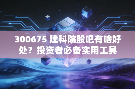 300675 建科院股吧有啥好处？投资者必备实用工具
