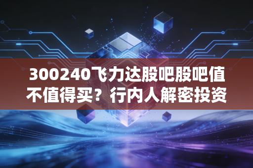 300240飞力达股吧股吧值不值得买？行内人解密投资风险！