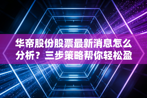华帝股份股票最新消息怎么分析？三步策略帮你轻松盈利！