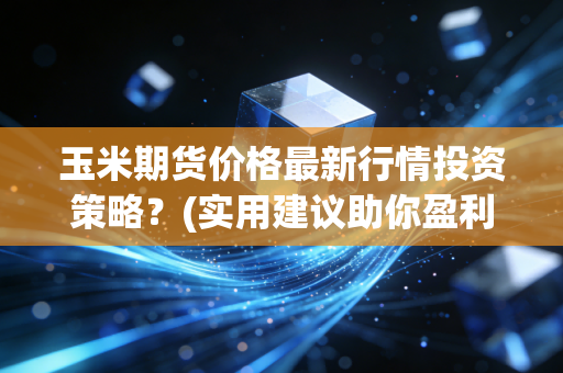 玉米期货价格最新行情投资策略？(实用建议助你盈利)