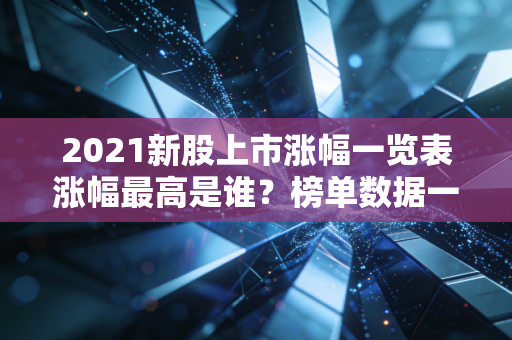 2021新股上市涨幅一览表涨幅最高是谁？榜单数据一目了然
