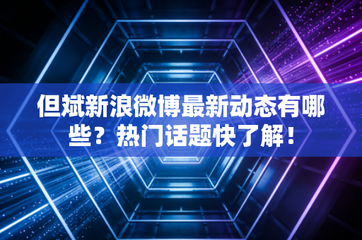 但斌新浪微博最新动态有哪些？热门话题快了解！