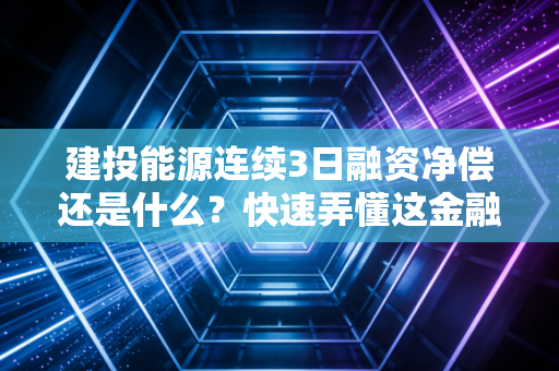 建投能源连续3日融资净偿还是什么？快速弄懂这金融信号意义！