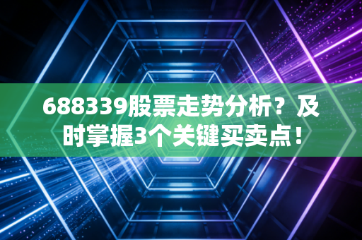 688339股票走势分析？及时掌握3个关键买卖点！