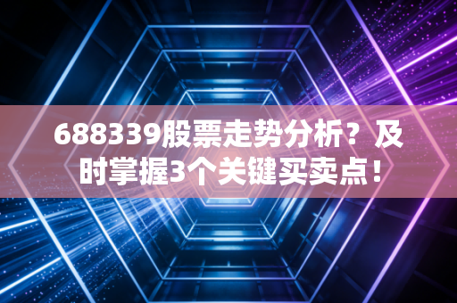 688339股票走势分析？及时掌握3个关键买卖点！