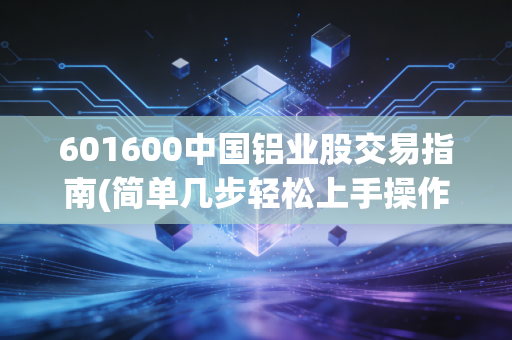 601600中国铝业股交易指南(简单几步轻松上手操作)
