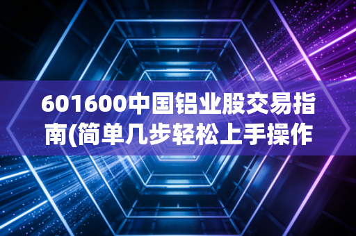 601600中国铝业股交易指南(简单几步轻松上手操作)