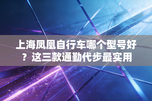 上海凤凰自行车哪个型号好？这三款通勤代步最实用